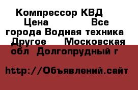 Компрессор КВД . › Цена ­ 45 000 - Все города Водная техника » Другое   . Московская обл.,Долгопрудный г.